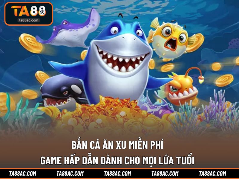 Bắn Cá Ăn Xu Miễn Phí - Game Hấp Dẫn Dành Cho Mọi Lứa Tuổi