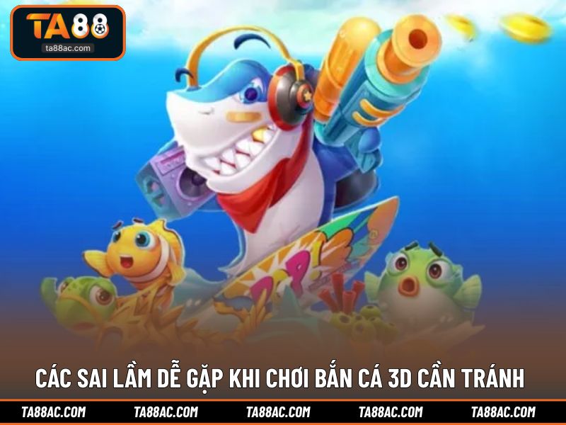Các sai lầm dễ gặp khi chơi bắn cá 3D cần tránh