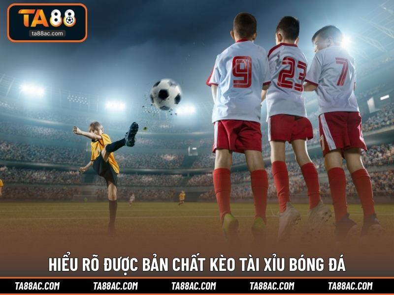 Hiểu rõ được bản chất kèo Tài Xỉu bóng đá