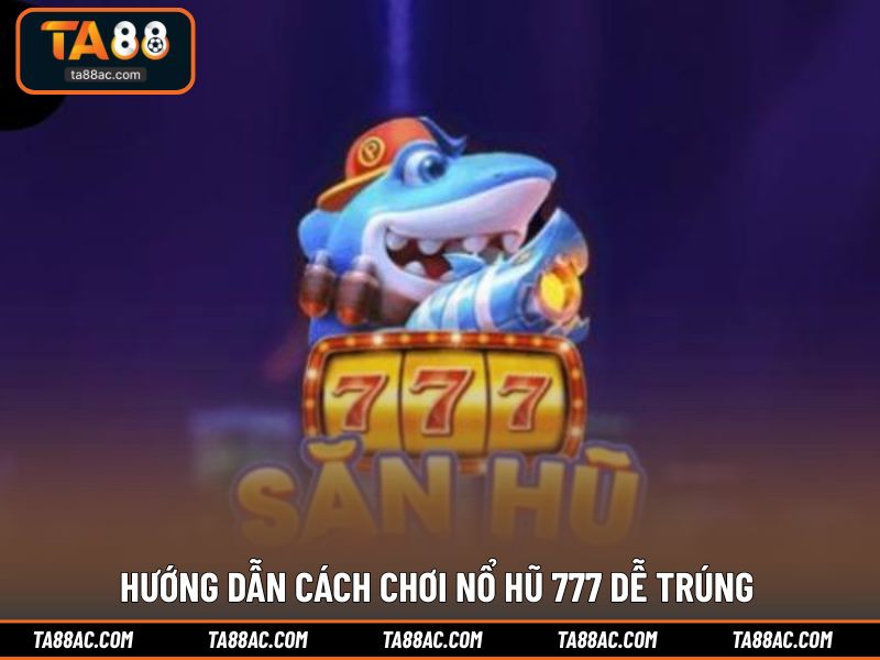 Hướng dẫn cách chơi nổ hũ 777 dễ trúng