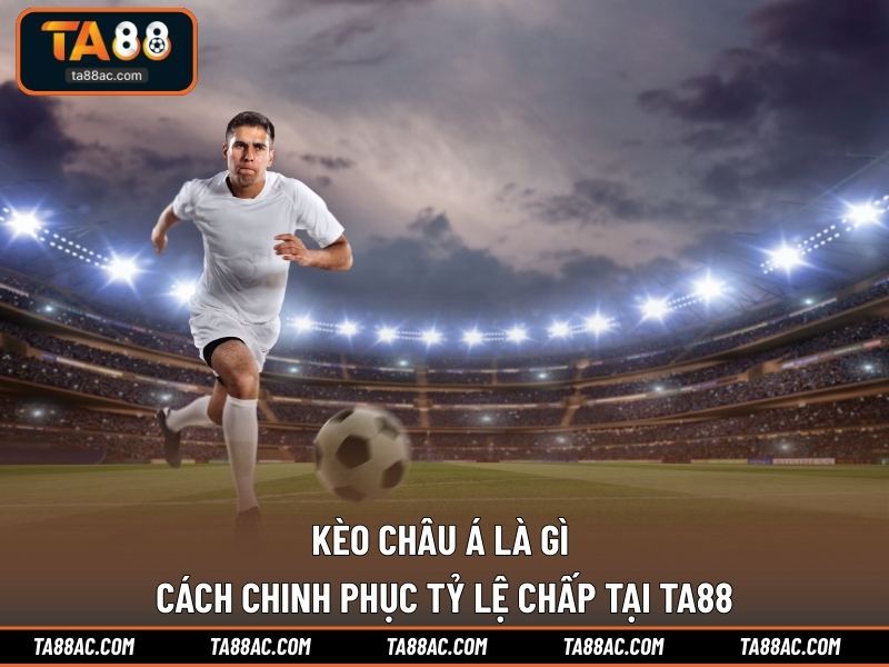 Kèo Châu Á Là Gì | Cách Chinh Phục Tỷ Lệ Chấp Tại TA88