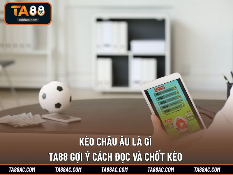 Kèo Châu Âu Là Gì | TA88 Gợi Ý Cách Đọc Và Chốt Kèo 