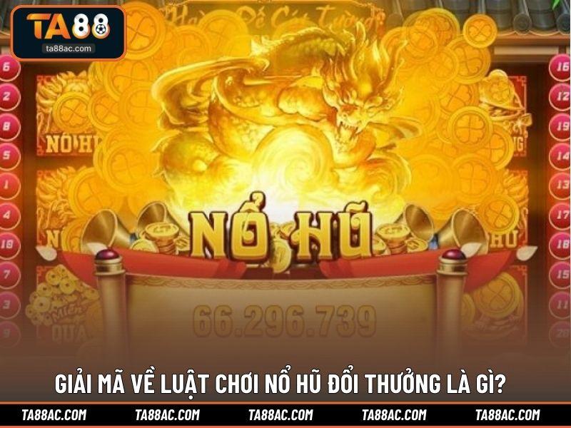 Giải mã về luật chơi nổ hũ đổi thưởng là gì?