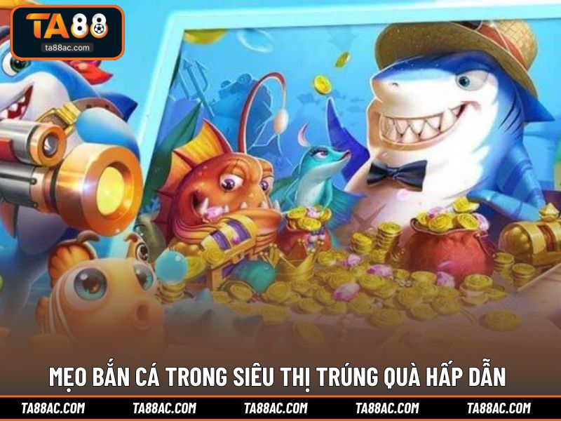 Mẹo bắn cá trong siêu thị trúng quà hấp dẫn