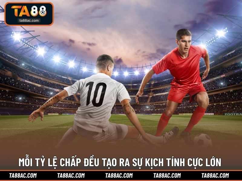 Mỗi tỷ lệ chấp đều tạo ra sự kịch tính cực lớn 