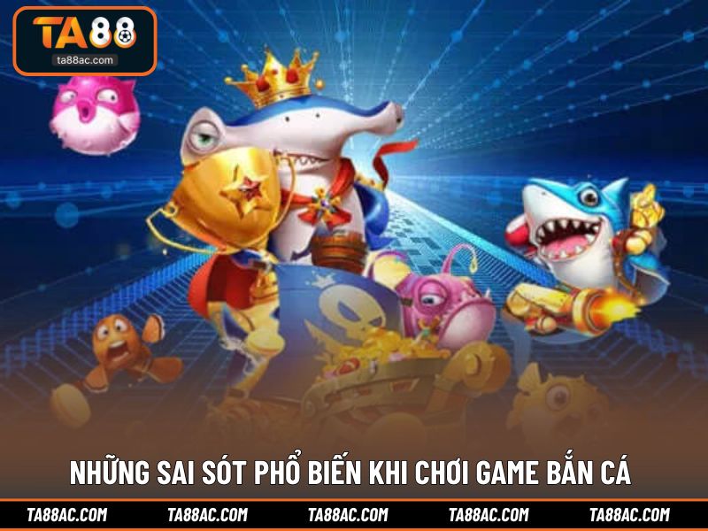 Những sai sót phổ biến khi chơi game bắn cá